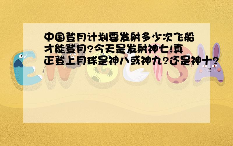 中国登月计划要发射多少次飞船才能登月?今天是发射神七!真正登上月球是神八或神九?还是神十?