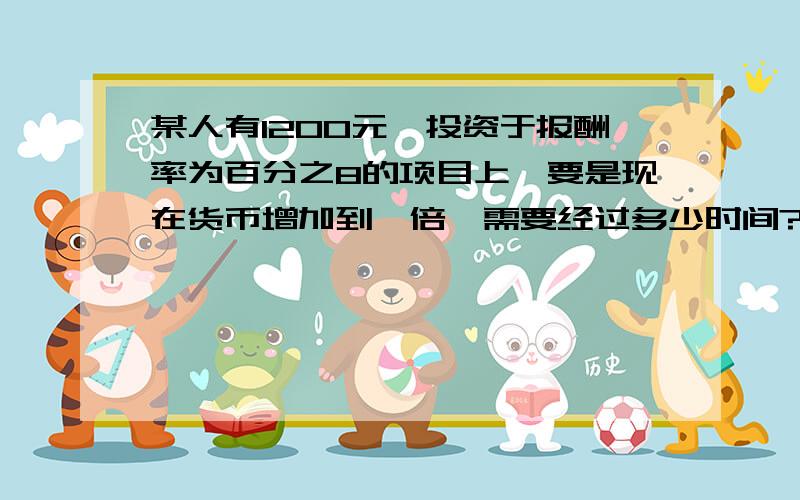 某人有1200元,投资于报酬率为百分之8的项目上,要是现在货币增加到一倍,需要经过多少时间?