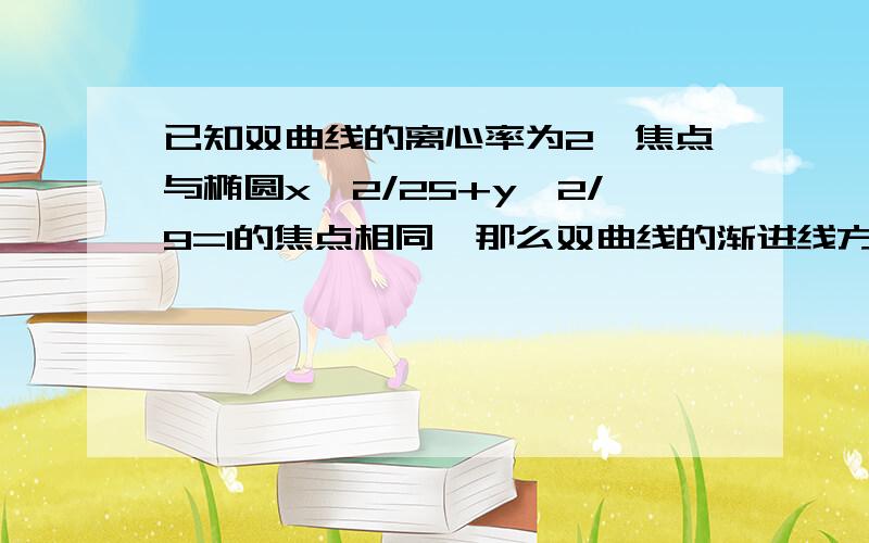 已知双曲线的离心率为2,焦点与椭圆x^2/25+y^2/9=1的焦点相同,那么双曲线的渐进线方程是