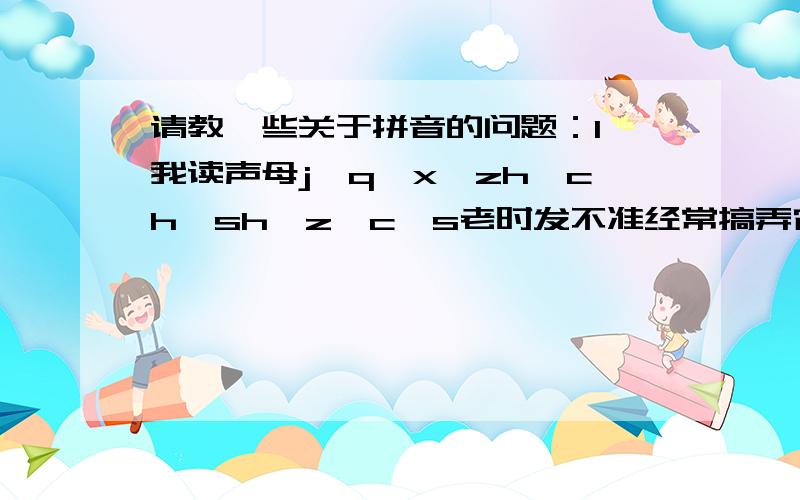 请教一些关于拼音的问题：1,我读声母j,q,x,zh,ch,sh,z,c,s老时发不准经常搞弄它们的发音的额上面只能写50字,我的问题是：1,我读声母j,q,x,zh,ch,sh,z,c,s老时发不准经常搞弄它们的发音的,请问有什