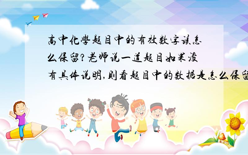 高中化学题目中的有效数字该怎么保留?老师说一道题目如果没有具体说明,则看题目中的数据是怎么保留有效数字的.可是像计算物质的量和量浓度时,有时候是零点零几的,这时再保留有效数