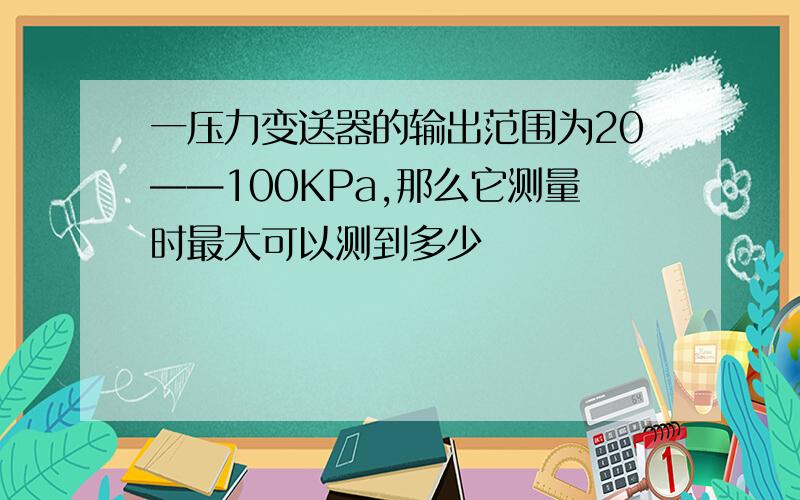 一压力变送器的输出范围为20——100KPa,那么它测量时最大可以测到多少