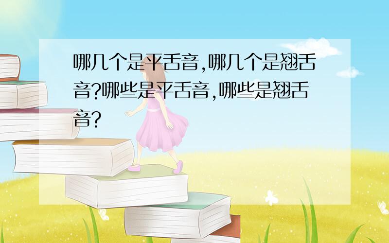 哪几个是平舌音,哪几个是翘舌音?哪些是平舌音,哪些是翘舌音?