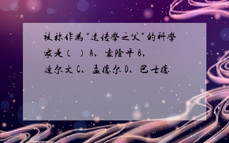 被称作为“遗传学之父”的科学家是（ ） A、袁隆平 B、达尔文 C、孟德尔 D、巴士德