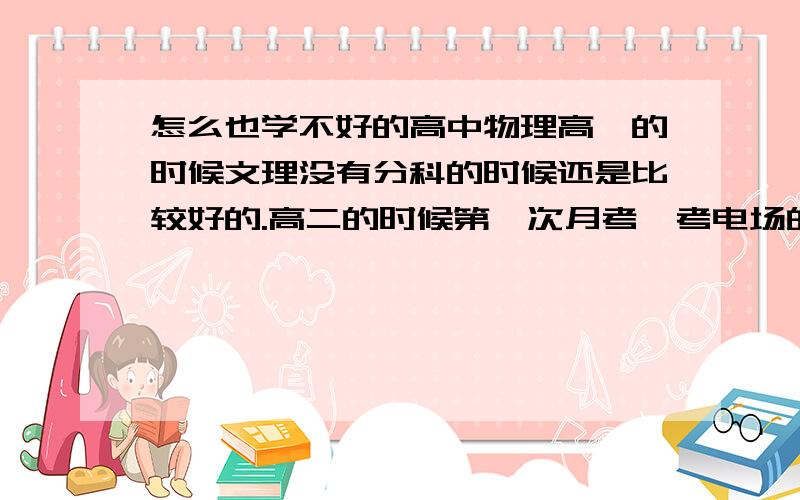 怎么也学不好的高中物理高一的时候文理没有分科的时候还是比较好的.高二的时候第一次月考,考电场的题目,我才得了70多分.后来就努力做题目,第二次月考拿了物理的单科第二.其实我觉得