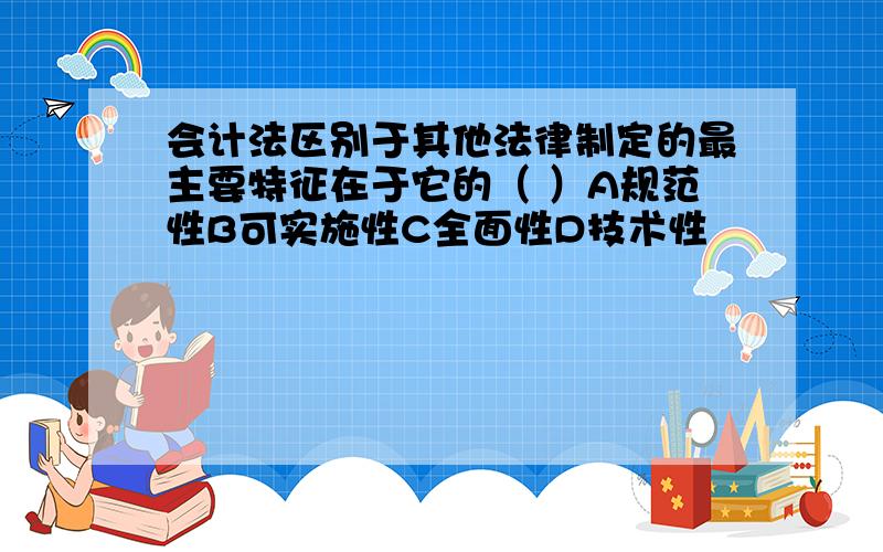 会计法区别于其他法律制定的最主要特征在于它的（ ）A规范性B可实施性C全面性D技术性