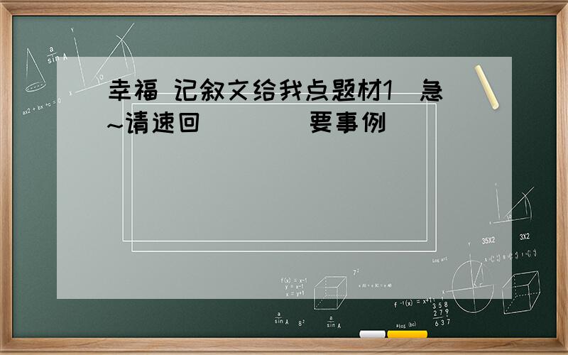 幸福 记叙文给我点题材1`急~请速回````要事例`