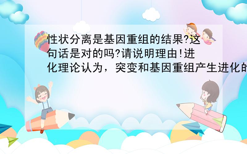 性状分离是基因重组的结果?这句话是对的吗?请说明理由!进化理论认为，突变和基因重组产生进化的原材料。下列哪项变异现象不属于此类变异的范围？A.高茎豌豆的自交出现矮茎B.把纯合的