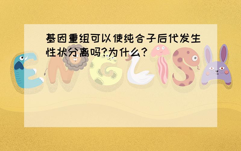 基因重组可以使纯合子后代发生性状分离吗?为什么?