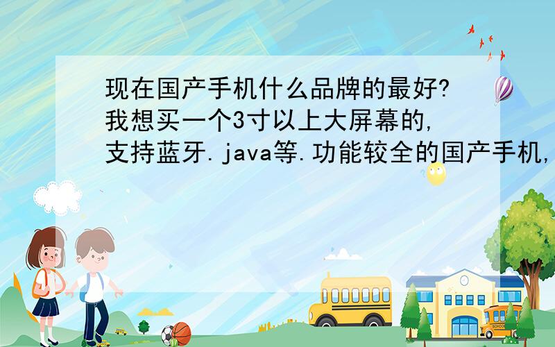 现在国产手机什么品牌的最好?我想买一个3寸以上大屏幕的,支持蓝牙.java等.功能较全的国产手机,智能的或半智能的都行.不知什么品牌的最好?请懂行的手机玩家给我推荐一款,请说明具体的型