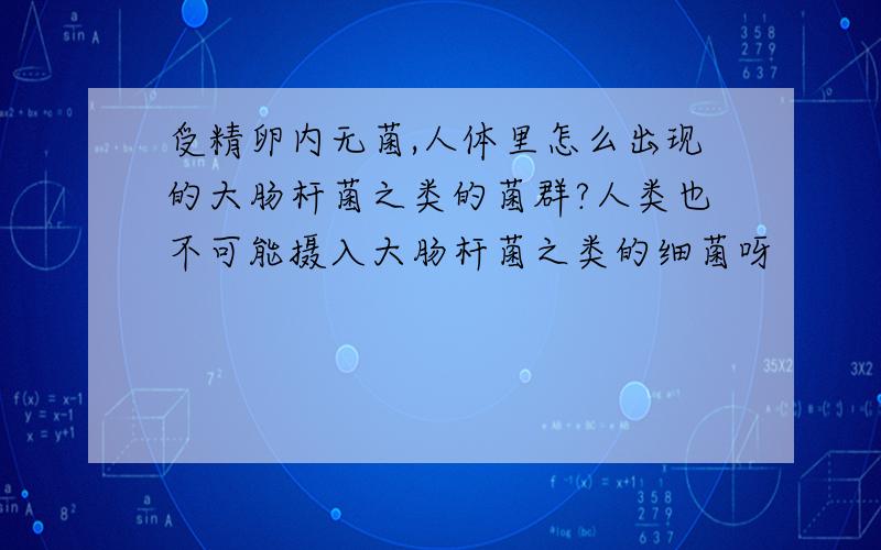 受精卵内无菌,人体里怎么出现的大肠杆菌之类的菌群?人类也不可能摄入大肠杆菌之类的细菌呀