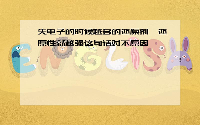 失电子的时候越多的还原剂,还原性就越强这句话对不原因