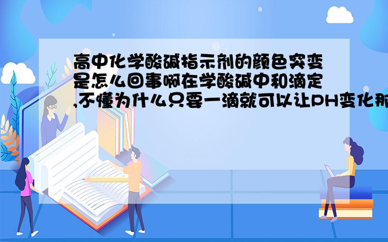 高中化学酸碱指示剂的颜色突变是怎么回事啊在学酸碱中和滴定,不懂为什么只要一滴就可以让PH变化那么多?