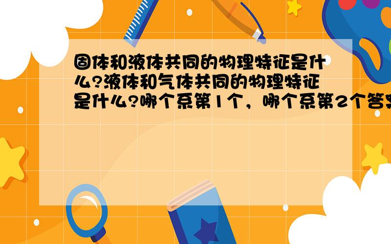 固体和液体共同的物理特征是什么?液体和气体共同的物理特征是什么?哪个系第1个，哪个系第2个答案