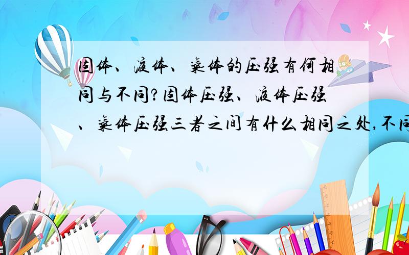 固体、液体、气体的压强有何相同与不同?固体压强、液体压强、气体压强三者之间有什么相同之处,不同之处呢?下边几位的答案不够详细呀,这是一道物理考试题,这样的答案能得到几分呀?希