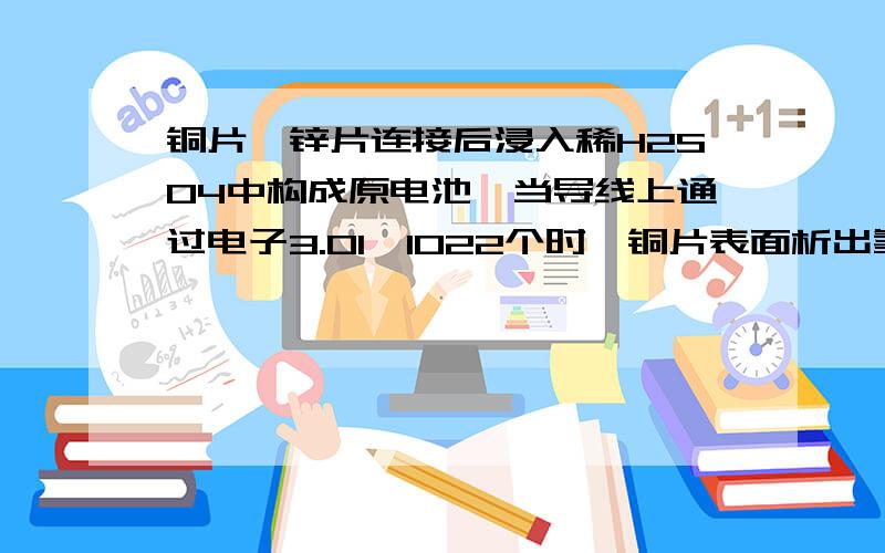 铜片、锌片连接后浸入稀H2SO4中构成原电池,当导线上通过电子3.01×1022个时,铜片表面析出氢气_________L