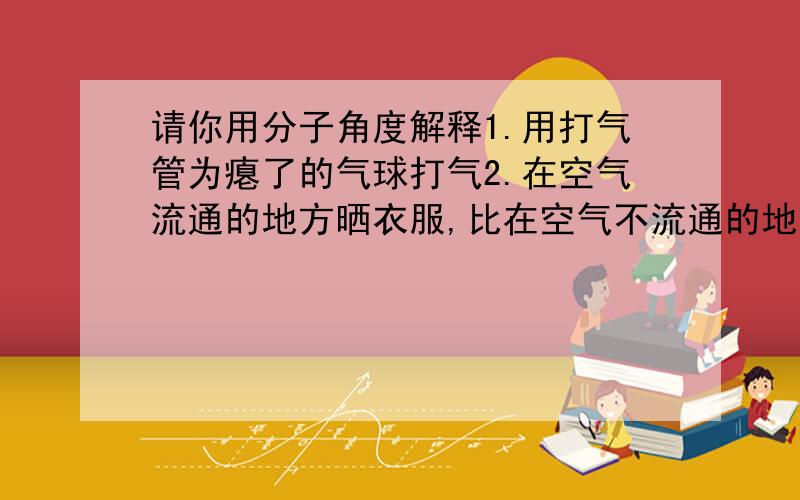 请你用分子角度解释1.用打气管为瘪了的气球打气2.在空气流通的地方晒衣服,比在空气不流通的地方容易干3.纯净物和混合物的区别4.新装修好的房子,不宜马上搬进去住5.把几滴蓝墨水滴进水