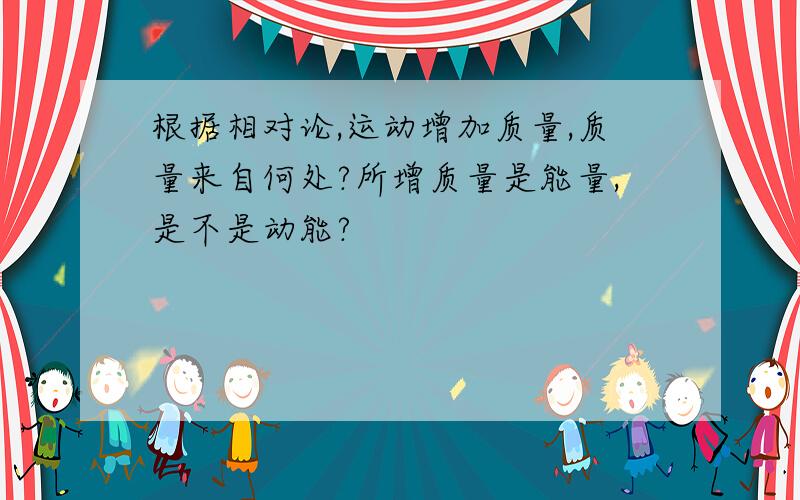 根据相对论,运动增加质量,质量来自何处?所增质量是能量,是不是动能?