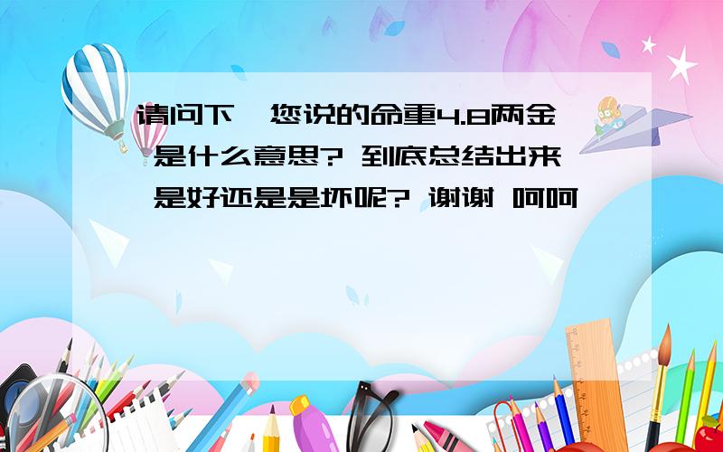 请问下,您说的命重4.8两金 是什么意思? 到底总结出来 是好还是是坏呢? 谢谢 呵呵