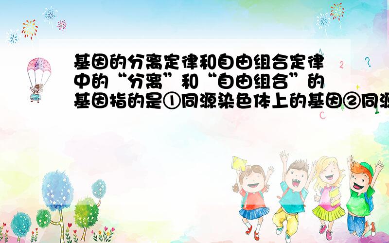 基因的分离定律和自由组合定律中的“分离”和“自由组合”的基因指的是①同源染色体上的基因②同源染色体上的等位基因③同源染色体上的非等位基因④非同源染色体上的非等位基因A.