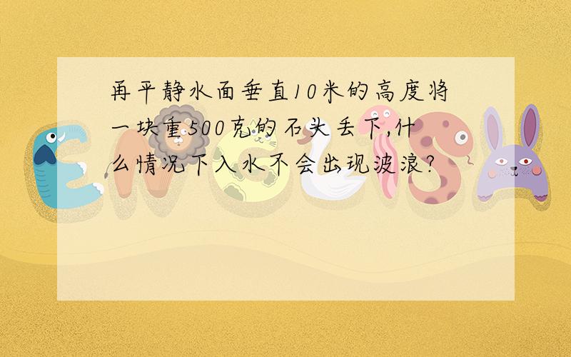 再平静水面垂直10米的高度将一块重500克的石头丢下,什么情况下入水不会出现波浪?