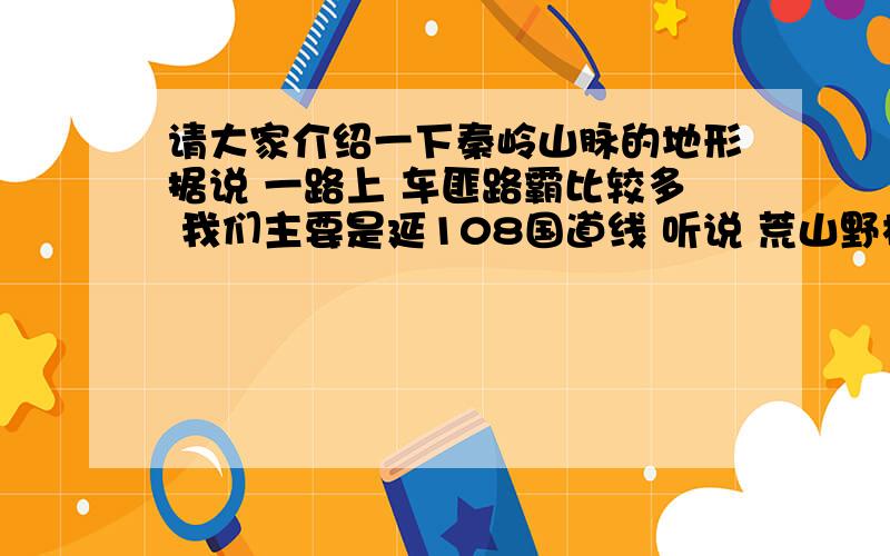 请大家介绍一下秦岭山脉的地形据说 一路上 车匪路霸比较多 我们主要是延108国道线 听说 荒山野林的 隧道特别多 如果晚上的话 说不定还有狮子 老虎 狼 类似的野兽 请你们指示一下`~