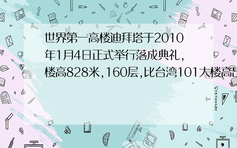 世界第一高楼迪拜塔于2010年1月4日正式举行落成典礼,楼高828米,160层,比台湾101大楼高出320米,写出迪拜塔和台湾101大楼的高度比