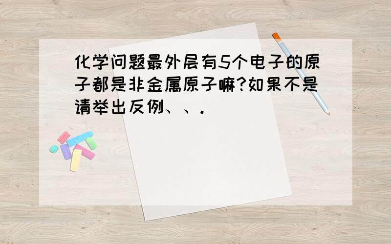 化学问题最外层有5个电子的原子都是非金属原子嘛?如果不是请举出反例、、.