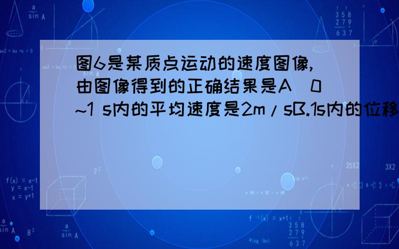 图6是某质点运动的速度图像,由图像得到的正确结果是A．0~1 s内的平均速度是2m/sB.1s内的位移大小是3 mC.1s内的加速度大于2~4s内的加速度D．0~1s内的运动方向与2~4s内的运动方向相反