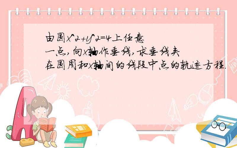 由圆x^2+y^2=4上任意一点,向x轴作垂线,求垂线夹在圆周和x轴间的线段中点的轨迹方程.