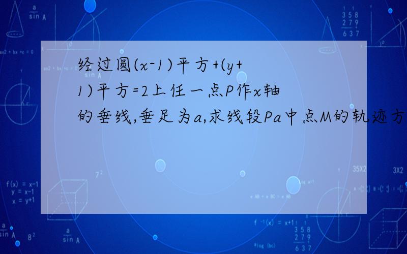 经过圆(x-1)平方+(y+1)平方=2上任一点P作x轴的垂线,垂足为a,求线段Pa中点M的轨迹方程