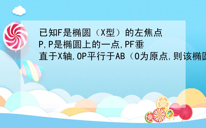 已知F是椭圆（X型）的左焦点P,P是椭圆上的一点,PF垂直于X轴,OP平行于AB（O为原点,则该椭圆的离心率是?