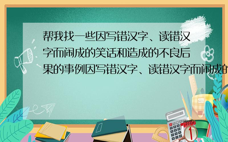 帮我找一些因写错汉字、读错汉字而闹成的笑话和造成的不良后果的事例因写错汉字、读错汉字而闹成的笑话和造成的不良后果的事例,不要其他的!谢谢谢谢谢谢谢谢谢谢谢谢谢谢谢谢谢谢