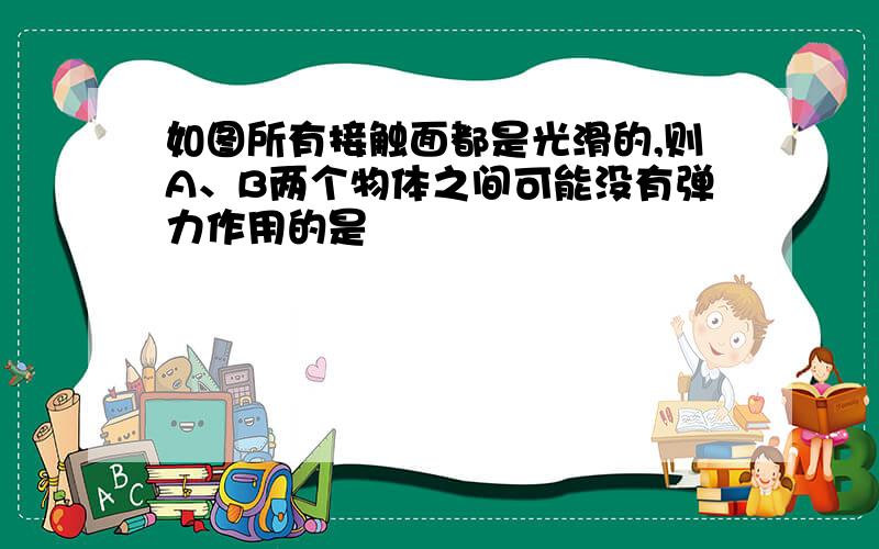 如图所有接触面都是光滑的,则A、B两个物体之间可能没有弹力作用的是