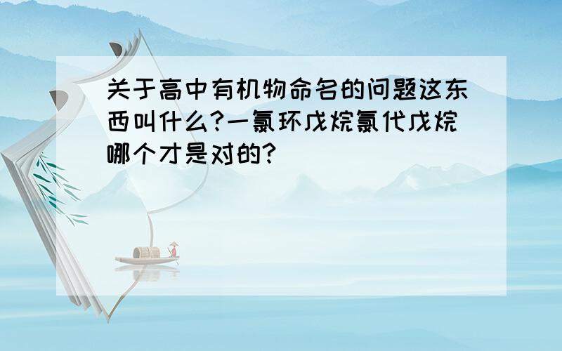 关于高中有机物命名的问题这东西叫什么?一氯环戊烷氯代戊烷哪个才是对的?