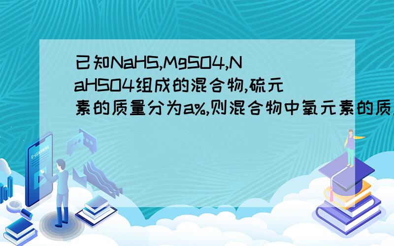 已知NaHS,MgSO4,NaHSO4组成的混合物,硫元素的质量分为a%,则混合物中氧元素的质量分数为A.a%B.2a%C1~1.75a%D1~0.75a%(要具体过程)