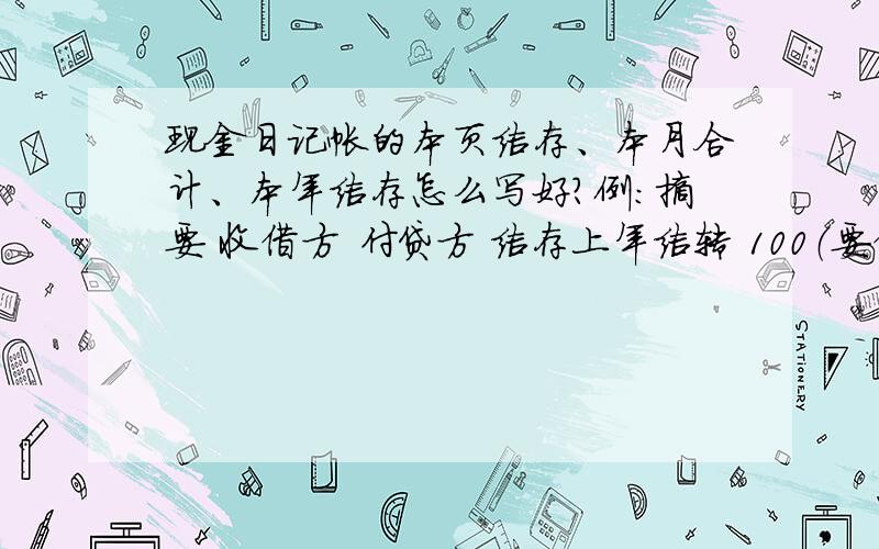 现金日记帐的本页结存、本月合计、本年结存怎么写好?例：摘要 收借方 付贷方 结存上年结转 100（要借方还是就这样?）收 50付 100本页合计 50 100 50(是用上年结转+本页收入付出,但在月合计