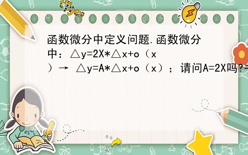 函数微分中定义问题.函数微分中：△y=2X*△x+o（x）→ △y=A*△x+o（x）；请问A=2X吗?书上说A是面积,A=X²的,为什么这里A=2X呢?