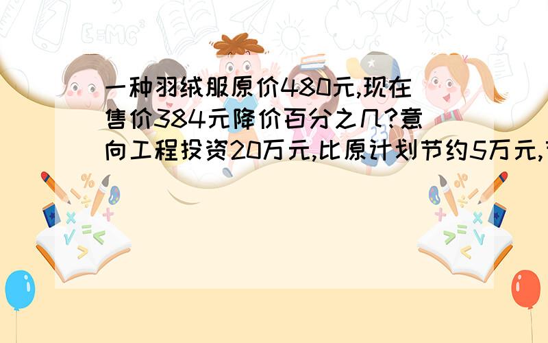 一种羽绒服原价480元,现在售价384元降价百分之几?意向工程投资20万元,比原计划节约5万元,节约百分之几?甲数的八分之五等于乙数的十二分之五,甲数：乙数=（）：（）