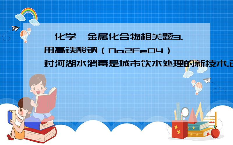 【化学】金属化合物相关题3.用高铁酸钠（Na2FeO4）对河湖水消毒是城市饮水处理的新技术.已知反应Fe2O3+3Na2O2==2Na2FeO4+Na2O.下列说法正确的是（D）A Na2O2既是氧化剂又是还原剂B Fe2O3在反应中被