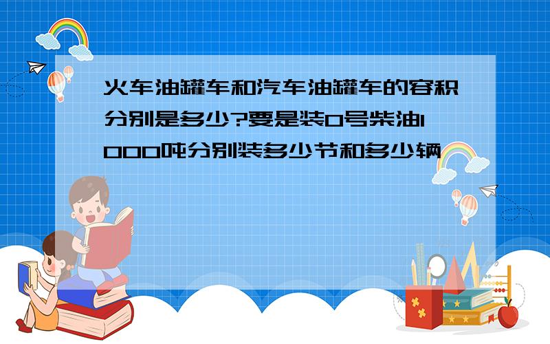 火车油罐车和汽车油罐车的容积分别是多少?要是装0号柴油1000吨分别装多少节和多少辆