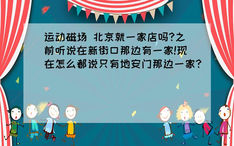 运动磁场 北京就一家店吗?之前听说在新街口那边有一家!现在怎么都说只有地安门那边一家?