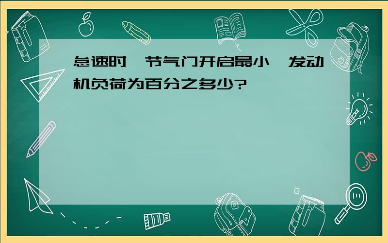 怠速时,节气门开启最小,发动机负荷为百分之多少?