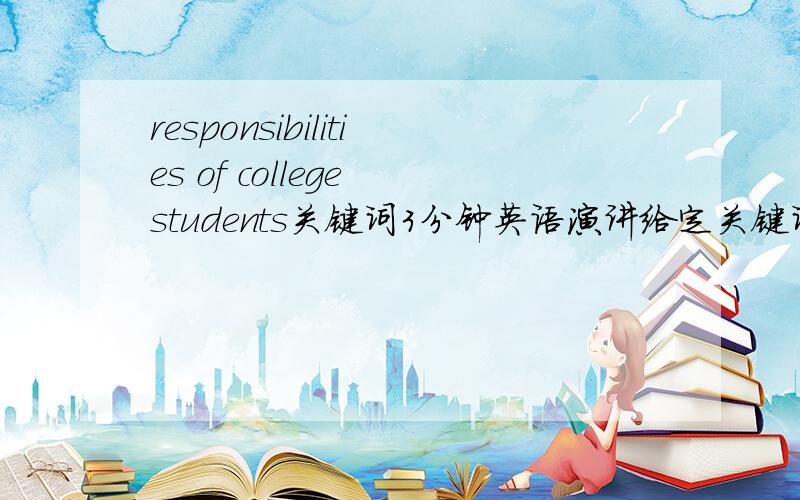 responsibilities of college students关键词3分钟英语演讲给定关键词,responsibilities of college students(大学生的责任),要3分钟的英语演讲,短句,长句都可,或者写几句中文的也行,笔者可以自己翻译,保证不