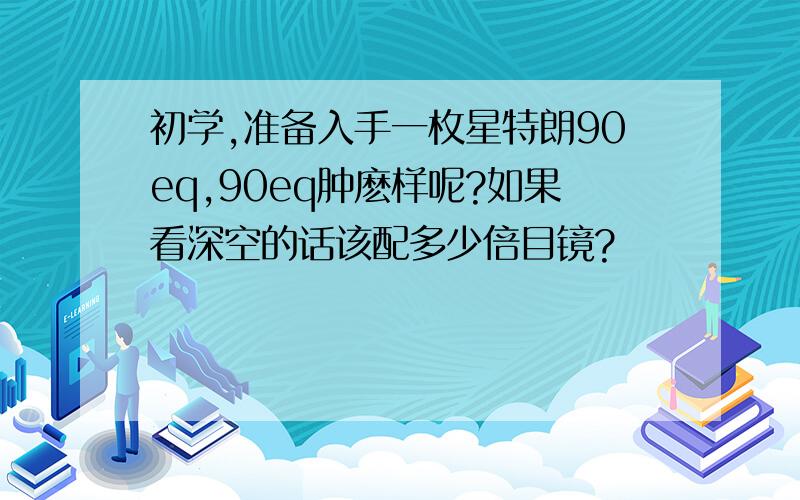 初学,准备入手一枚星特朗90eq,90eq肿麽样呢?如果看深空的话该配多少倍目镜?