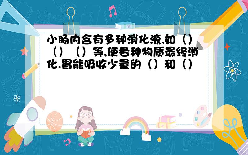 小肠内含有多种消化液,如（）（）（）等,使各种物质最终消化.胃能吸收少量的（）和（）