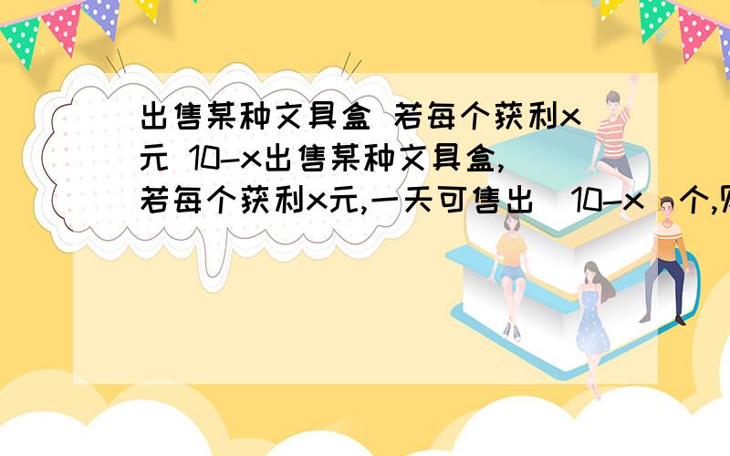 出售某种文具盒 若每个获利x元 10-x出售某种文具盒,若每个获利x元,一天可售出(10-x)个,则当x=()元时,一天出售该种文具盒的总利润y最大