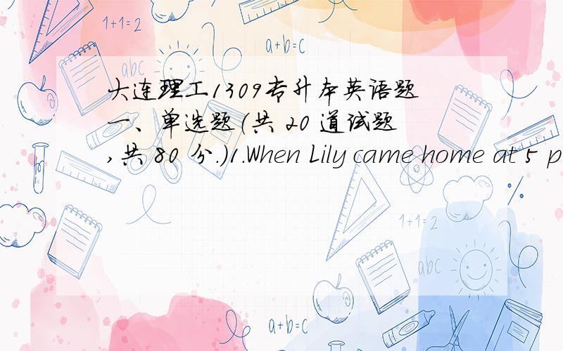 大连理工1309专升本英语题一、单选题（共 20 道试题,共 80 分.）1.When Lily came home at 5 p.m.yesterday,her mother __________ dinner in the kitchen.A.cookedB.was cookingC.cooksD.has cooked2.In 1958 Marian Anderson ________ her cou