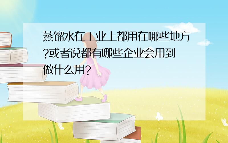 蒸馏水在工业上都用在哪些地方?或者说都有哪些企业会用到 做什么用?