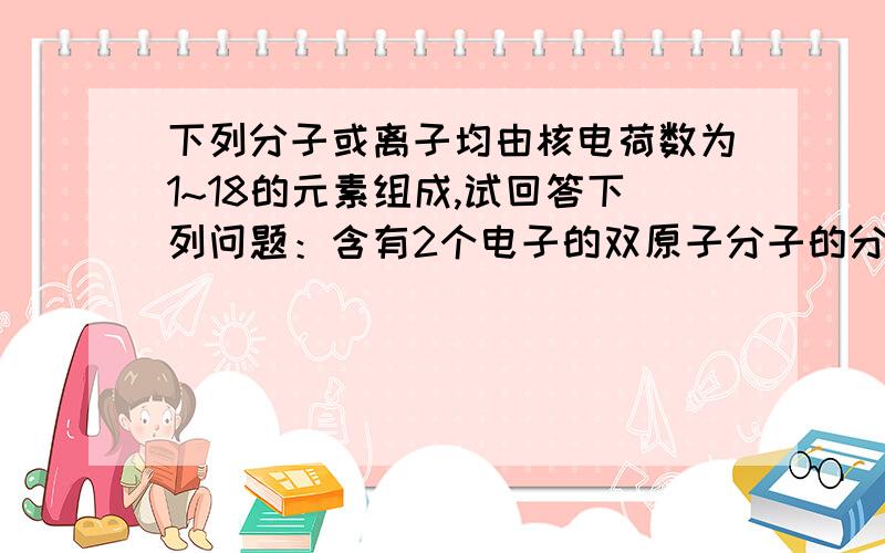 下列分子或离子均由核电荷数为1~18的元素组成,试回答下列问题：含有2个电子的双原子分子的分子式____,含有10个电子的三原子分子的电子式____,含有10个电子的四原子分子的结构式为____,含有